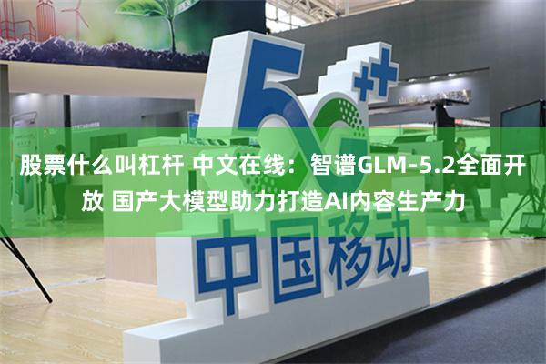 股票什么叫杠杆 中文在线：智谱GLM-5.2全面开放 国产大模型助力打造AI内容生产力