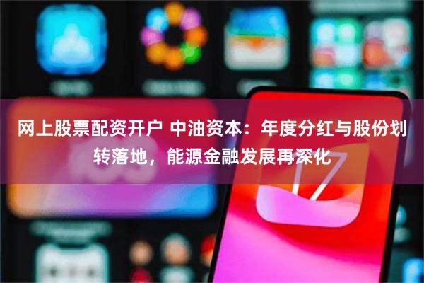 网上股票配资开户 中油资本：年度分红与股份划转落地，能源金融发展再深化