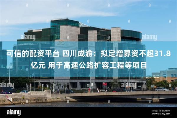 可信的配资平台 四川成渝：拟定增募资不超31.8亿元 用于高速公路扩容工程等项目