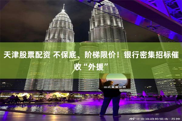天津股票配资 不保底、阶梯限价！银行密集招标催收“外援”