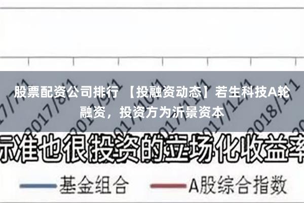 股票配资公司排行 【投融资动态】若生科技A轮融资，投资方为沂景资本