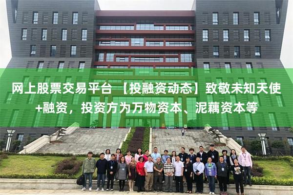 网上股票交易平台 【投融资动态】致敬未知天使+融资，投资方为万物资本、泥藕资本等