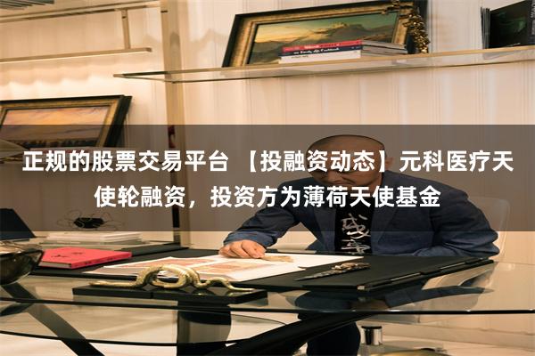 正规的股票交易平台 【投融资动态】元科医疗天使轮融资，投资方为薄荷天使基金