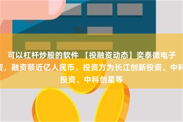 可以杠杆炒股的软件 【投融资动态】奕泰微电子A轮融资，融资额近亿人民币，投资方为长江创新投资、中科创星等