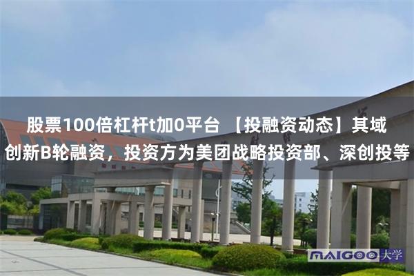 股票100倍杠杆t加0平台 【投融资动态】其域创新B轮融资，投资方为美团战略投资部、深创投等