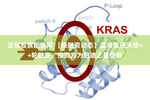 正规股票配资网 【投融资动态】蓝凌星通天使++轮融资，投资方为启迪之星创投