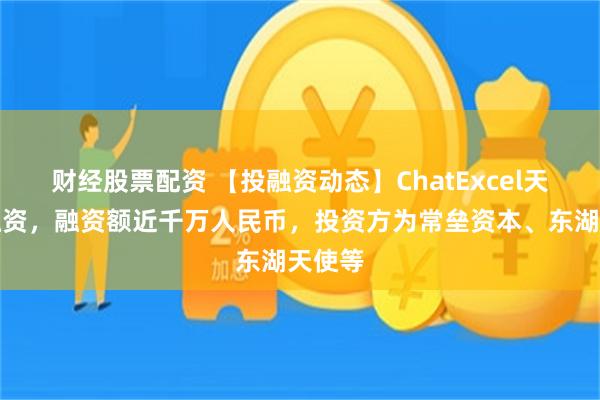 财经股票配资 【投融资动态】ChatExcel天使轮融资，融资额近千万人民币，投资方为常垒资本、东湖天使等
