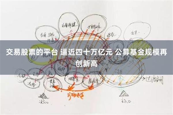 交易股票的平台 逼近四十万亿元 公募基金规模再创新高