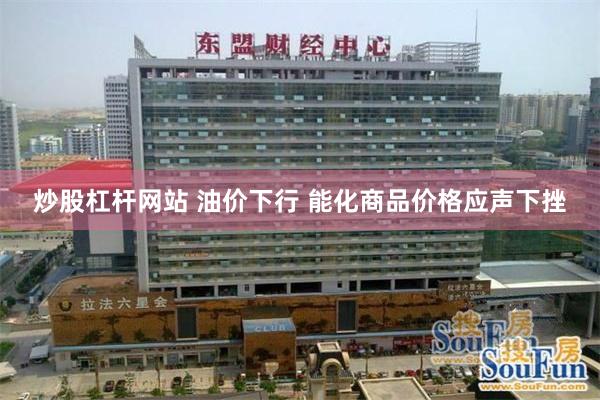 炒股杠杆网站 油价下行 能化商品价格应声下挫
