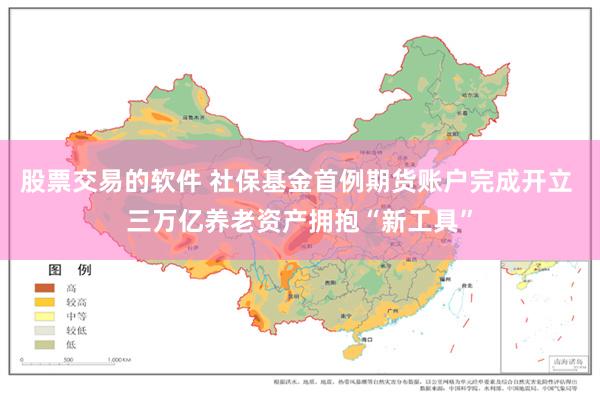 股票交易的软件 社保基金首例期货账户完成开立 三万亿养老资产拥抱“新工具”