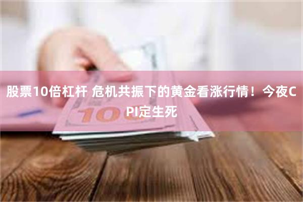 股票10倍杠杆 危机共振下的黄金看涨行情！今夜CPI定生死