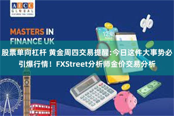 股票单向杠杆 黄金周四交易提醒:今日这件大事势必引爆行情！FXStreet分析师金价交易分析