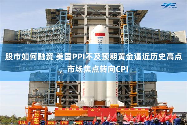 股市如何融资 美国PPI不及预期黄金逼近历史高点，市场焦点转向CPI