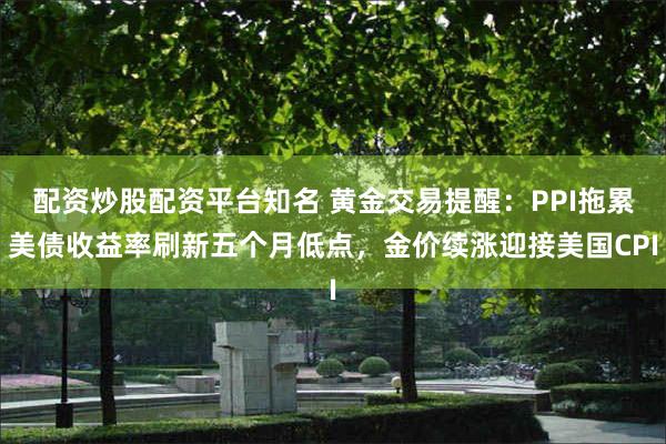 配资炒股配资平台知名 黄金交易提醒：PPI拖累美债收益率刷新五个月低点，金价续涨迎接美国CPI