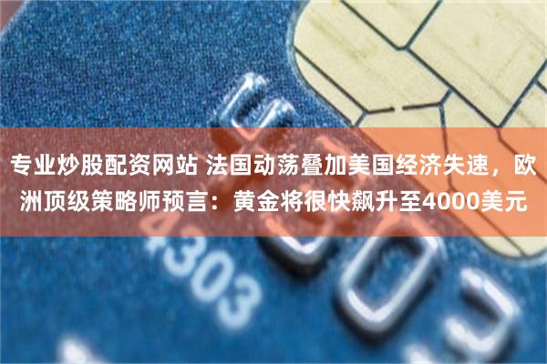 专业炒股配资网站 法国动荡叠加美国经济失速，欧洲顶级策略师预言：黄金将很快飙升至4000美元