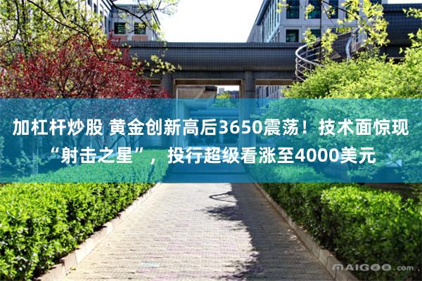 加杠杆炒股 黄金创新高后3650震荡!技术面惊现“射击之星”,投行超级看涨至4000美元