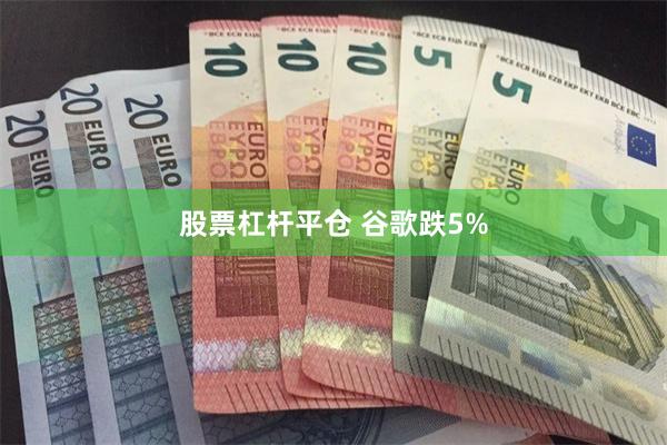 股票杠杆平仓 谷歌跌5%