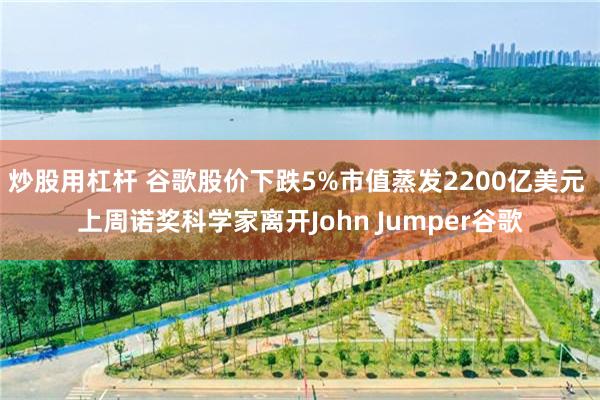 炒股用杠杆 谷歌股价下跌5%市值蒸发2200亿美元 上周诺奖科学家离开John Jumper谷歌