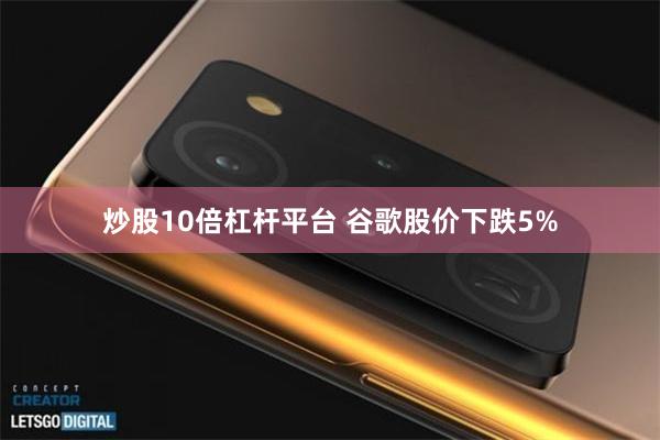 炒股10倍杠杆平台 谷歌股价下跌5%