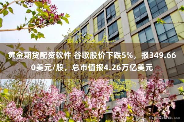 黄金期货配资软件 谷歌股价下跌5%，报349.660美元/股，总市值报4.26万亿美元
