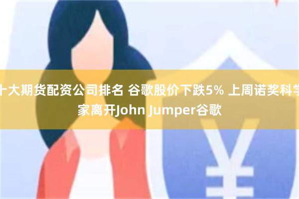 十大期货配资公司排名 谷歌股价下跌5% 上周诺奖科学家离开John Jumper谷歌