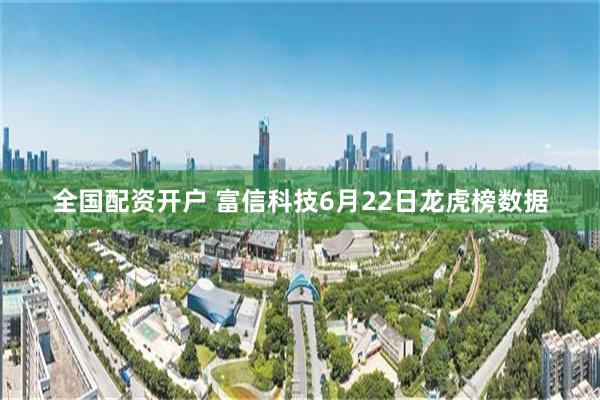 全国配资开户 富信科技6月22日龙虎榜数据