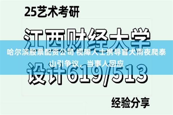 哈尔滨股票配资公司 视障人士携导盲犬雨夜爬泰山引争议,当事人回应
