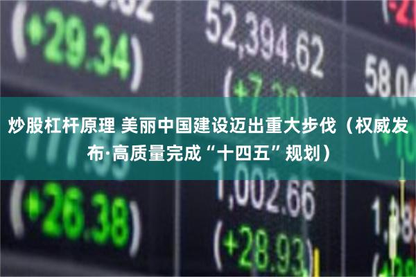 炒股杠杆原理 美丽中国建设迈出重大步伐（权威发布·高质量完成“十四五”规划）