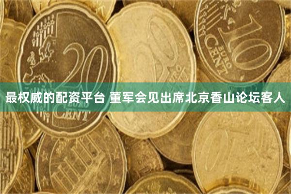 最权威的配资平台 董军会见出席北京香山论坛客人