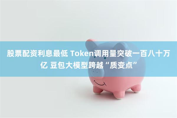 股票配资利息最低 Token调用量突破一百八十万亿 豆包大模型跨越“质变点”