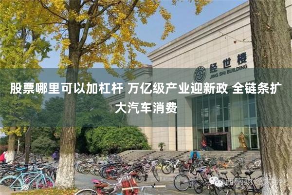 股票哪里可以加杠杆 万亿级产业迎新政 全链条扩大汽车消费
