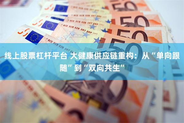 线上股票杠杆平台 大健康供应链重构：从“单向跟随”到“双向共生”