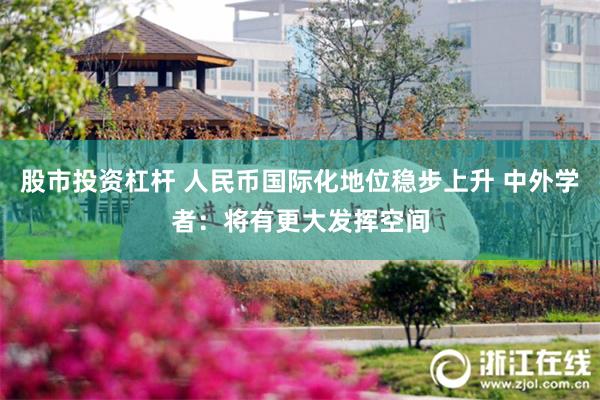 股市投资杠杆 人民币国际化地位稳步上升 中外学者：将有更大发挥空间