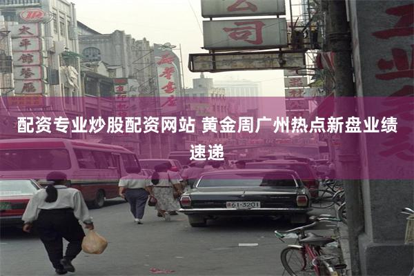 配资专业炒股配资网站 黄金周广州热点新盘业绩速递