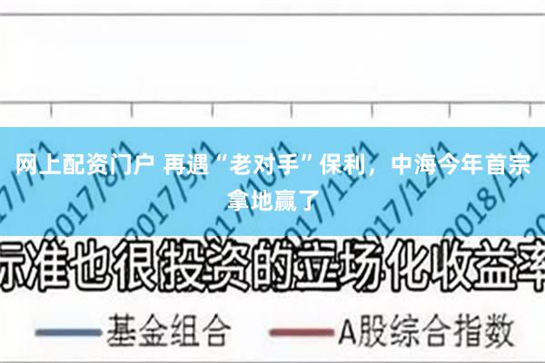 网上配资门户 再遇“老对手”保利，中海今年首宗拿地赢了