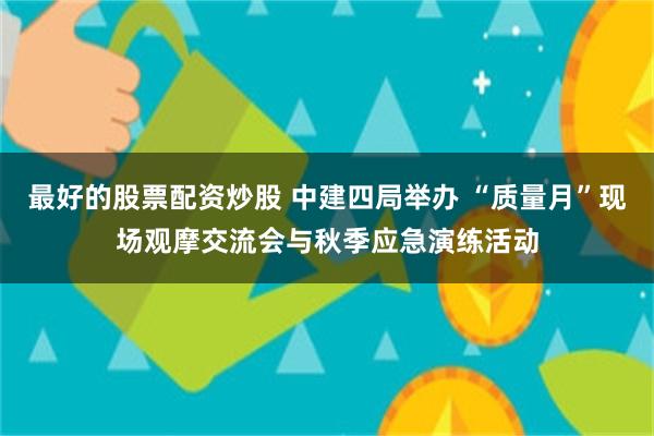 最好的股票配资炒股 中建四局举办 “质量月”现场观摩交流会与秋季应急演练活动