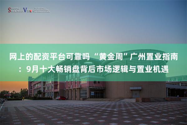 网上的配资平台可靠吗 “黄金周”广州置业指南：9月十大畅销盘背后市场逻辑与置业机遇
