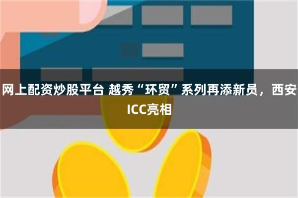 网上配资炒股平台 越秀“环贸”系列再添新员，西安ICC亮相