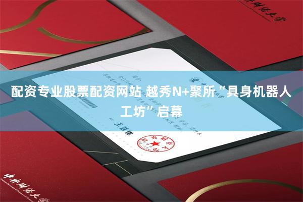 配资专业股票配资网站 越秀N+聚所“具身机器人工坊”启幕