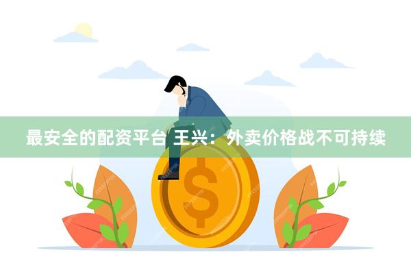 最安全的配资平台 王兴：外卖价格战不可持续