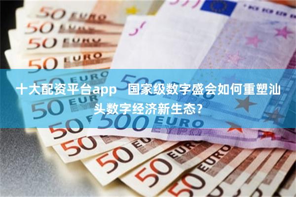 十大配资平台app   国家级数字盛会如何重塑汕头数字经济新生态？
