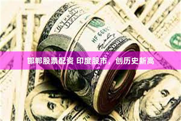 邯郸股票配资 印度股市，创历史新高