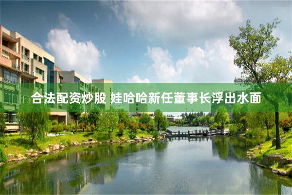 合法配资炒股 娃哈哈新任董事长浮出水面