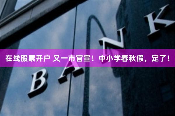 在线股票开户 又一市官宣！中小学春秋假，定了！