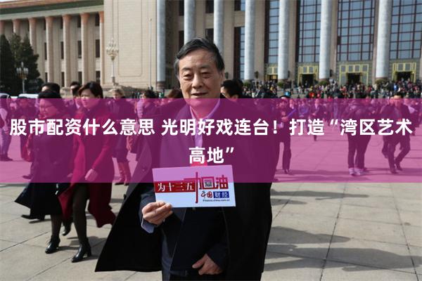 股市配资什么意思 光明好戏连台！打造“湾区艺术高地”
