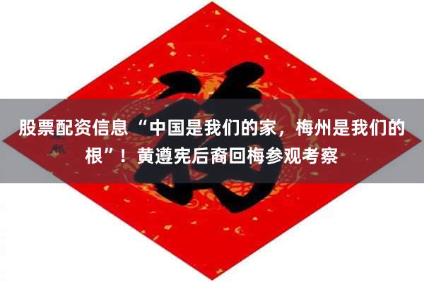 股票配资信息 “中国是我们的家，梅州是我们的根”！黄遵宪后裔回梅参观考察