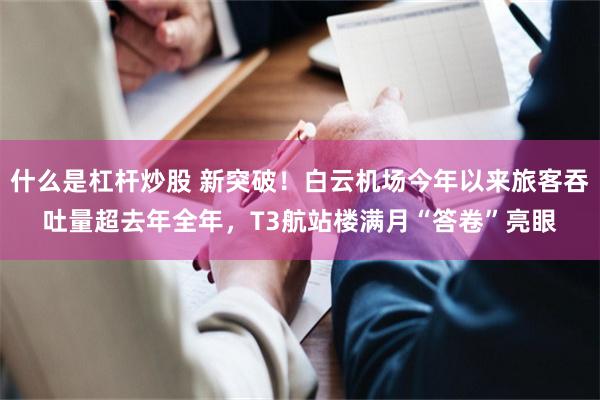 什么是杠杆炒股 新突破！白云机场今年以来旅客吞吐量超去年全年，T3航站楼满月“答卷”亮眼