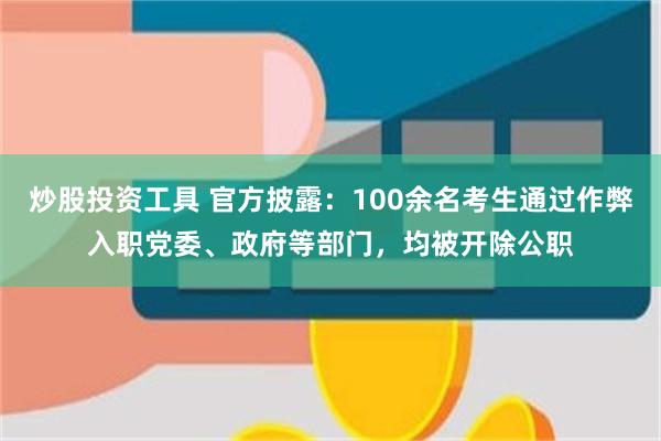 炒股投资工具 官方披露：100余名考生通过作弊入职党委、政府等部门，均被开除公职