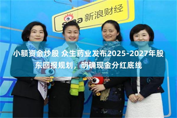 小额资金炒股 众生药业发布2025-2027年股东回报规划，明确现金分红底线