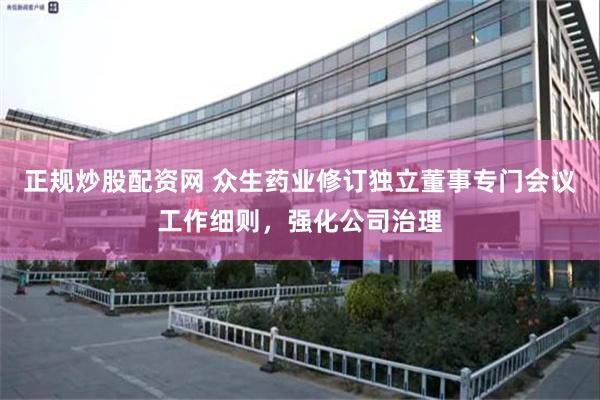 正规炒股配资网 众生药业修订独立董事专门会议工作细则，强化公司治理